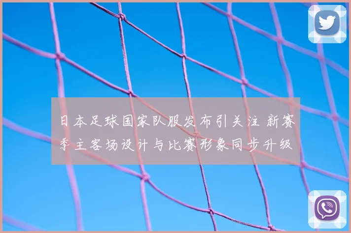 日本足球国家队服发布引关注 新赛季主客场设计与比赛形象同步升级