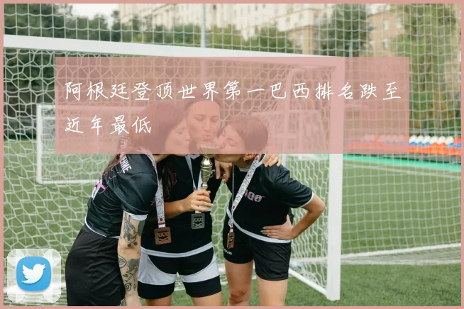 阿根廷登顶世界第一巴西排名跌至近年最低