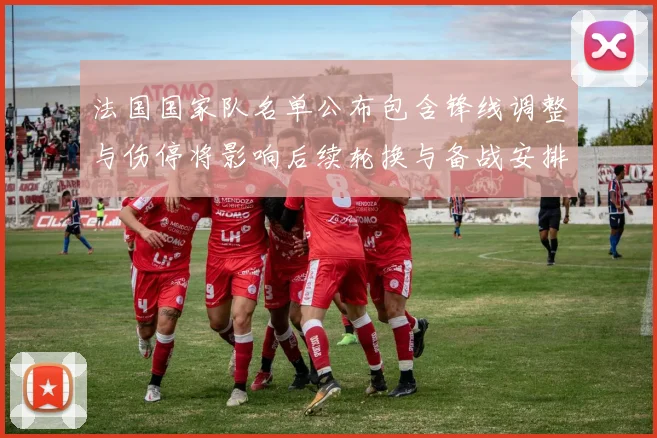 法国国家队名单公布包含锋线调整与伤停将影响后续轮换与备战安排