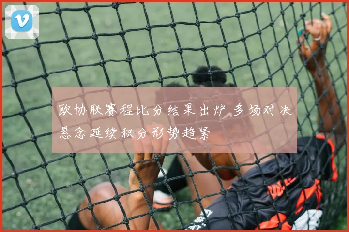 欧协联赛程比分结果出炉 多场对决悬念延续积分形势趋紧