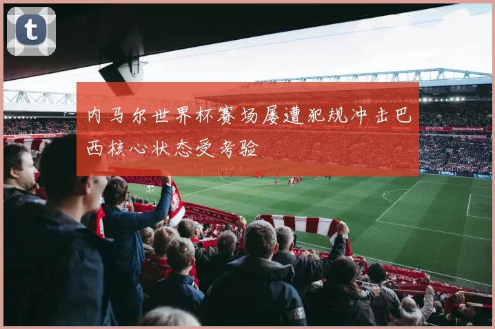 内马尔世界杯赛场屡遭犯规冲击巴西核心状态受考验