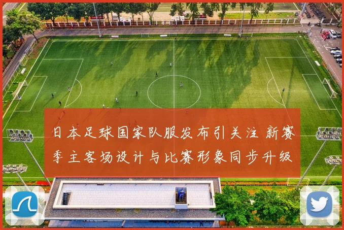 日本足球国家队服发布引关注 新赛季主客场设计与比赛形象同步升级
