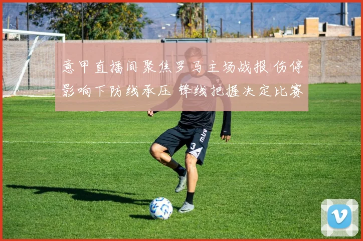 意甲直播间聚焦罗马主场战报 伤停影响下防线承压 锋线把握决定比赛结果