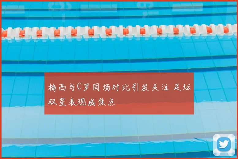梅西与C罗同场对比引发关注 足坛双星表现成焦点
