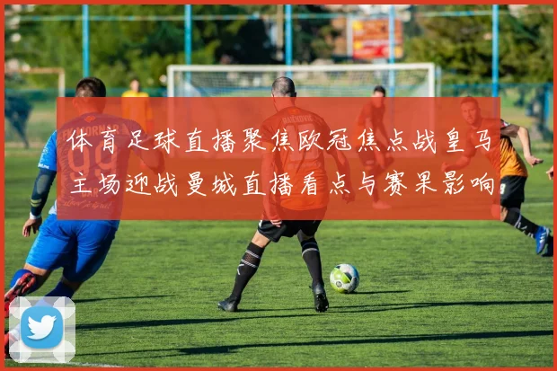 体育足球直播聚焦欧冠焦点战皇马主场迎战曼城直播看点与赛果影响