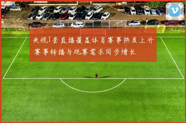 央视1套直播覆盖体育赛事热度上升 赛事转播与观赛需求同步增长