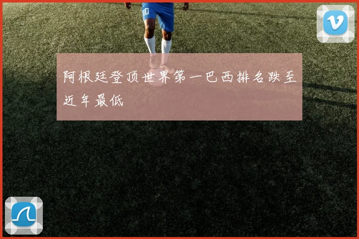 阿根廷登顶世界第一巴西排名跌至近年最低