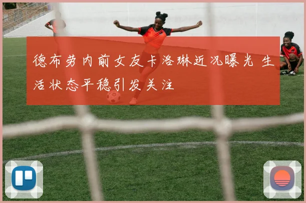 德布劳内前女友卡洛琳近况曝光 生活状态平稳引发关注