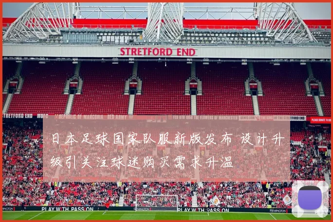 日本足球国家队服新版发布 设计升级引关注球迷购买需求升温