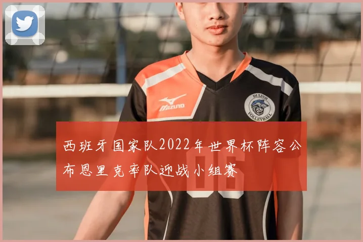 西班牙国家队2022年世界杯阵容公布恩里克率队迎战小组赛