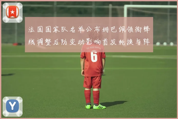 法国国家队名单公布姆巴佩领衔锋线调整后防变动影响首发轮换与阵容深度