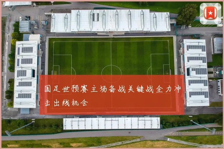 国足世预赛主场备战关键战全力冲击出线机会