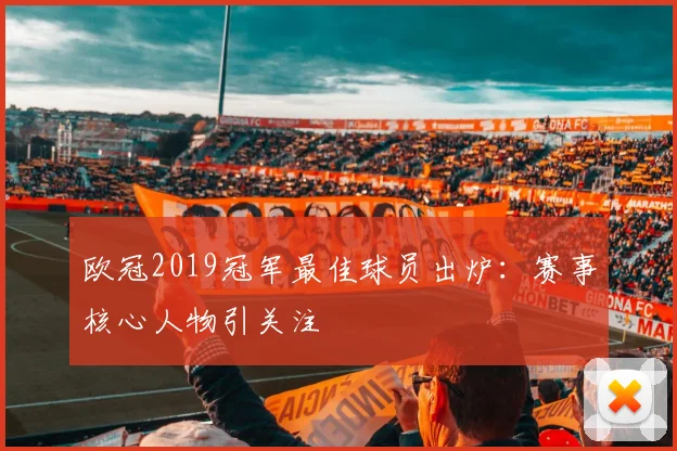 欧冠2019冠军最佳球员出炉：赛事核心人物引关注